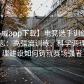 【必威app下载】电竞选手训练与成长日志：高强度训练、科学调理与心理建设如何铸就赛场强者