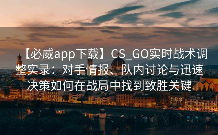 【必威app下载】CS_GO实时战术调整实录：对手情报、队内讨论与迅速决策如何在战局中找到致胜关键