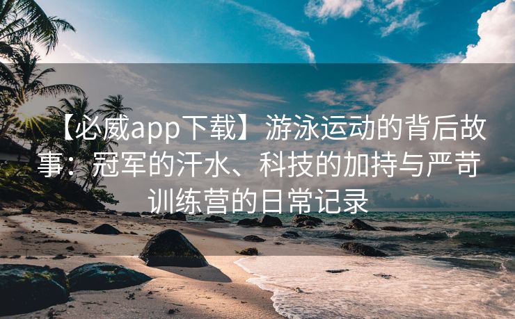 【必威app下载】游泳运动的背后故事：冠军的汗水、科技的加持与严苛训练营的日常记录