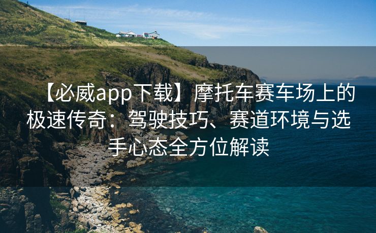 【必威app下载】摩托车赛车场上的极速传奇：驾驶技巧、赛道环境与选手心态全方位解读