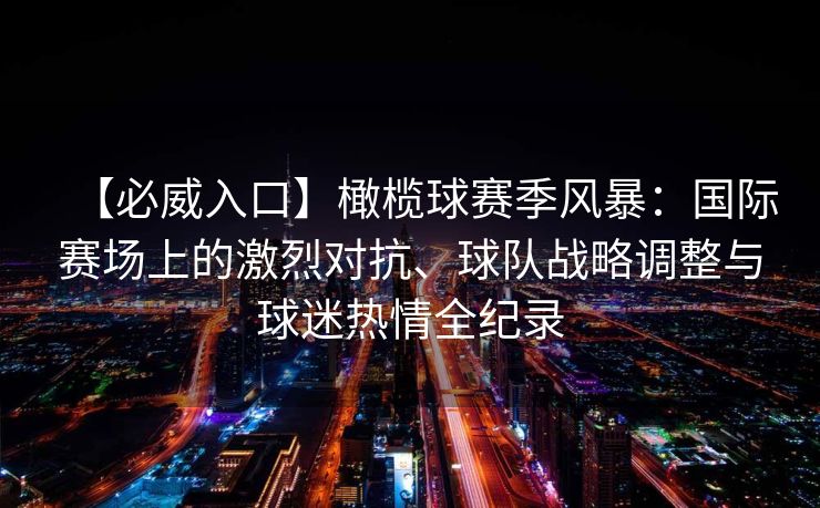 【必威入口】橄榄球赛季风暴：国际赛场上的激烈对抗、球队战略调整与球迷热情全纪录