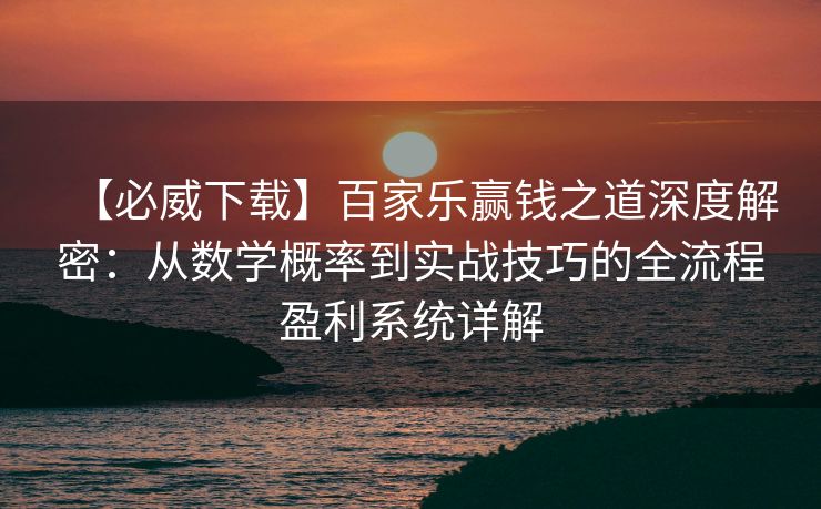 【必威下载】百家乐赢钱之道深度解密：从数学概率到实战技巧的全流程盈利系统详解