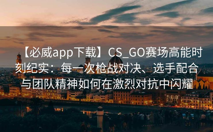 【必威app下载】CS_GO赛场高能时刻纪实：每一次枪战对决、选手配合与团队精神如何在激烈对抗中闪耀