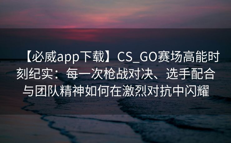 【必威app下载】CS_GO赛场高能时刻纪实：每一次枪战对决、选手配合与团队精神如何在激烈对抗中闪耀