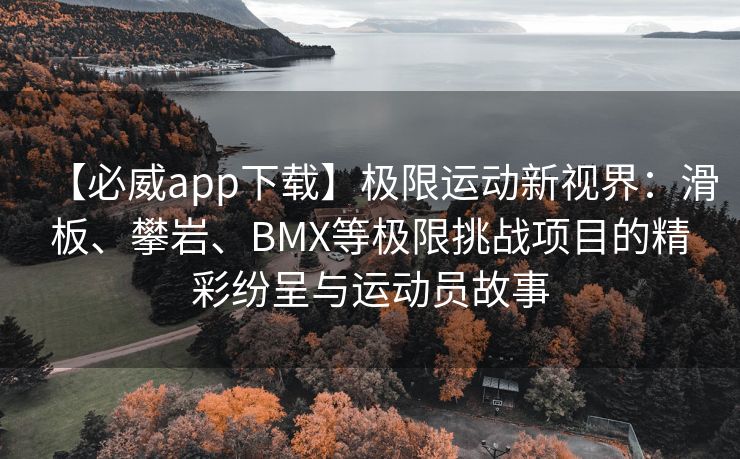 【必威app下载】极限运动新视界：滑板、攀岩、BMX等极限挑战项目的精彩纷呈与运动员故事