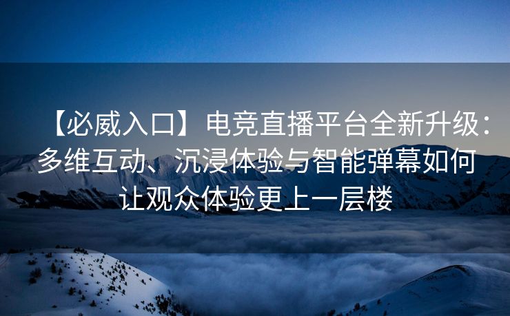 【必威入口】电竞直播平台全新升级：多维互动、沉浸体验与智能弹幕如何让观众体验更上一层楼