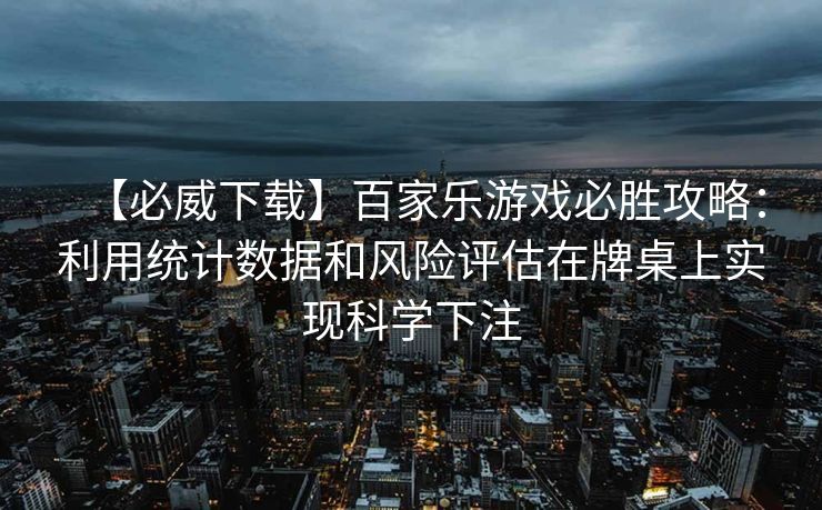 【必威下载】百家乐游戏必胜攻略：利用统计数据和风险评估在牌桌上实现科学下注