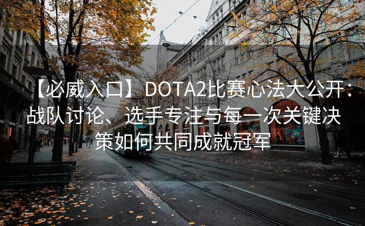 【必威入口】DOTA2比赛心法大公开：战队讨论、选手专注与每一次关键决策如何共同成就冠军