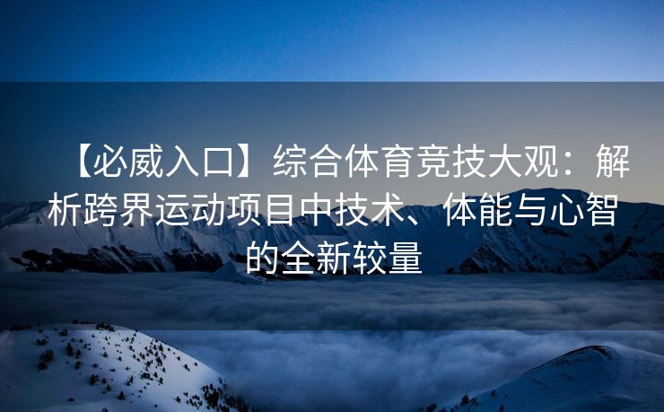 【必威入口】综合体育竞技大观：解析跨界运动项目中技术、体能与心智的全新较量