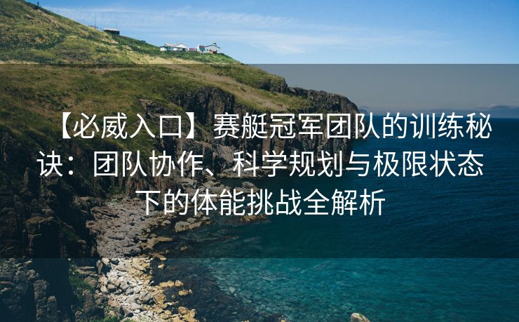 【必威入口】赛艇冠军团队的训练秘诀：团队协作、科学规划与极限状态下的体能挑战全解析