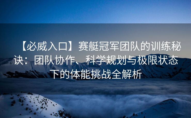 【必威入口】赛艇冠军团队的训练秘诀：团队协作、科学规划与极限状态下的体能挑战全解析