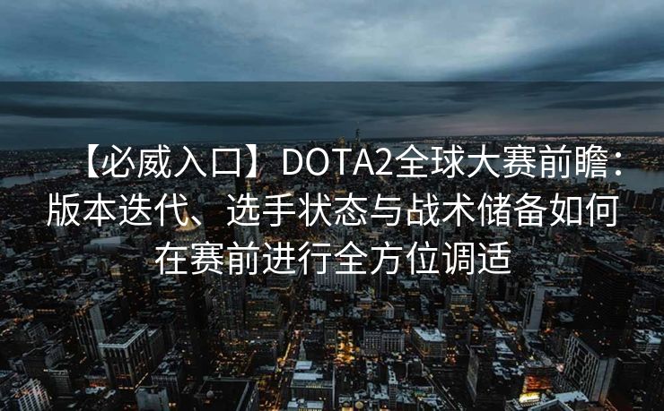 【必威入口】DOTA2全球大赛前瞻：版本迭代、选手状态与战术储备如何在赛前进行全方位调适