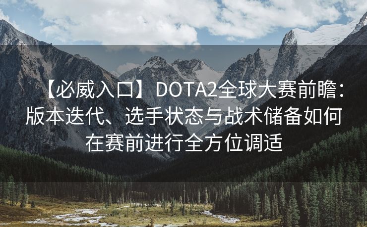 【必威入口】DOTA2全球大赛前瞻：版本迭代、选手状态与战术储备如何在赛前进行全方位调适