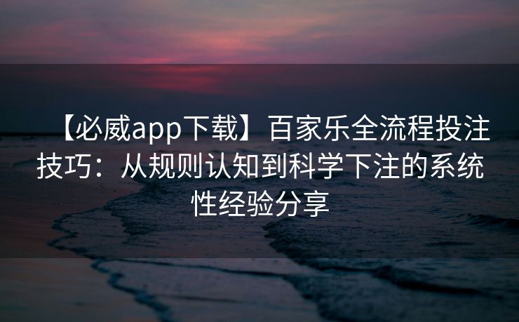 【必威app下载】百家乐全流程投注技巧：从规则认知到科学下注的系统性经验分享