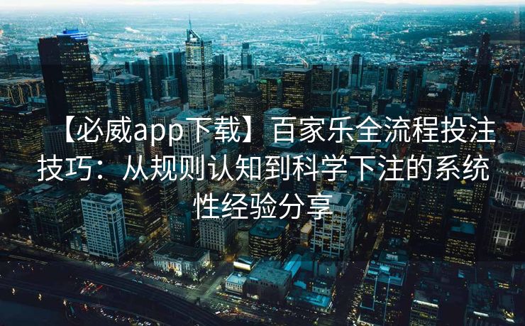 【必威app下载】百家乐全流程投注技巧：从规则认知到科学下注的系统性经验分享