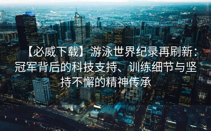 【必威下载】游泳世界纪录再刷新：冠军背后的科技支持、训练细节与坚持不懈的精神传承