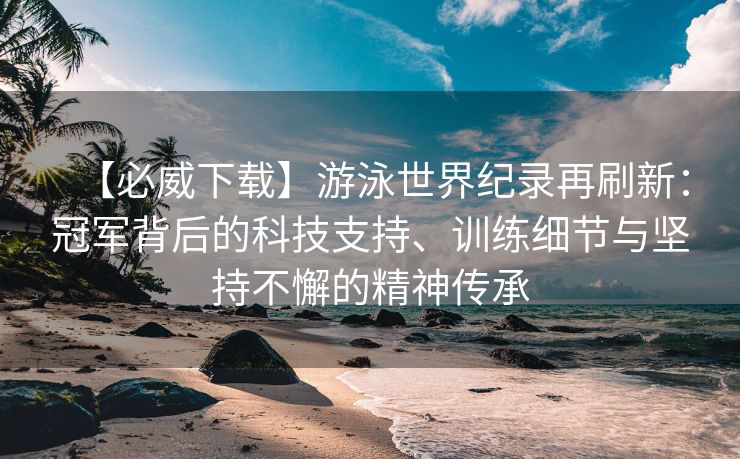 【必威下载】游泳世界纪录再刷新：冠军背后的科技支持、训练细节与坚持不懈的精神传承