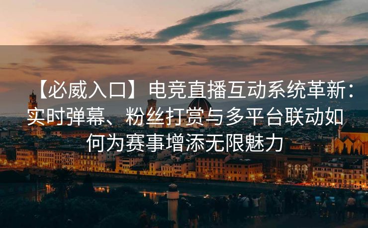 【必威入口】电竞直播互动系统革新：实时弹幕、粉丝打赏与多平台联动如何为赛事增添无限魅力