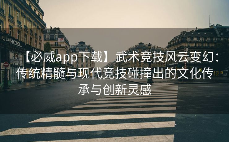 【必威app下载】武术竞技风云变幻：传统精髓与现代竞技碰撞出的文化传承与创新灵感