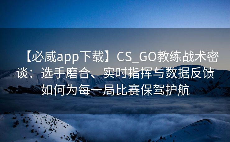 【必威app下载】CS_GO教练战术密谈：选手磨合、实时指挥与数据反馈如何为每一局比赛保驾护航