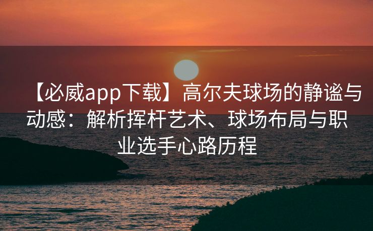 【必威app下载】高尔夫球场的静谧与动感：解析挥杆艺术、球场布局与职业选手心路历程