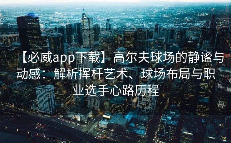 【必威app下载】高尔夫球场的静谧与动感：解析挥杆艺术、球场布局与职业选手心路历程