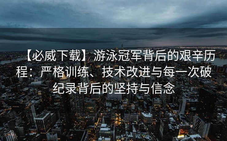 【必威下载】游泳冠军背后的艰辛历程：严格训练、技术改进与每一次破纪录背后的坚持与信念