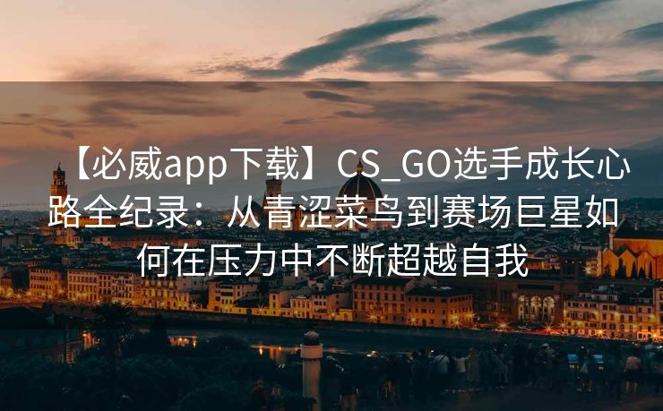 【必威app下载】CS_GO选手成长心路全纪录：从青涩菜鸟到赛场巨星如何在压力中不断超越自我