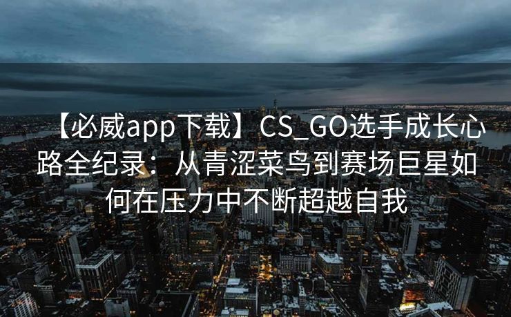 【必威app下载】CS_GO选手成长心路全纪录：从青涩菜鸟到赛场巨星如何在压力中不断超越自我