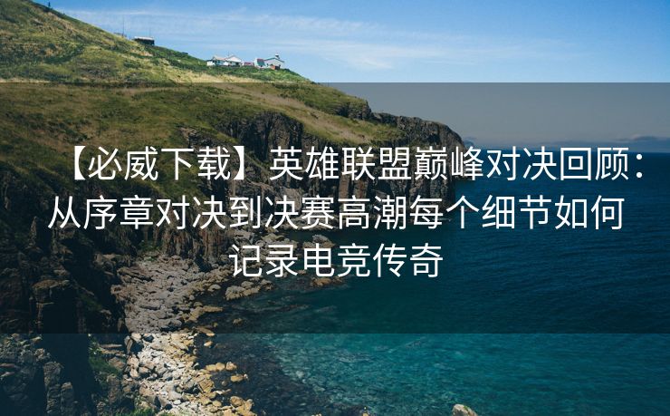 【必威下载】英雄联盟巅峰对决回顾：从序章对决到决赛高潮每个细节如何记录电竞传奇