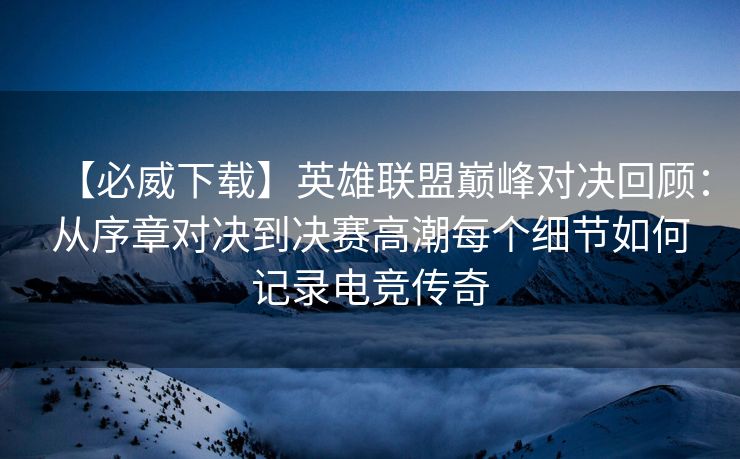 【必威下载】英雄联盟巅峰对决回顾：从序章对决到决赛高潮每个细节如何记录电竞传奇