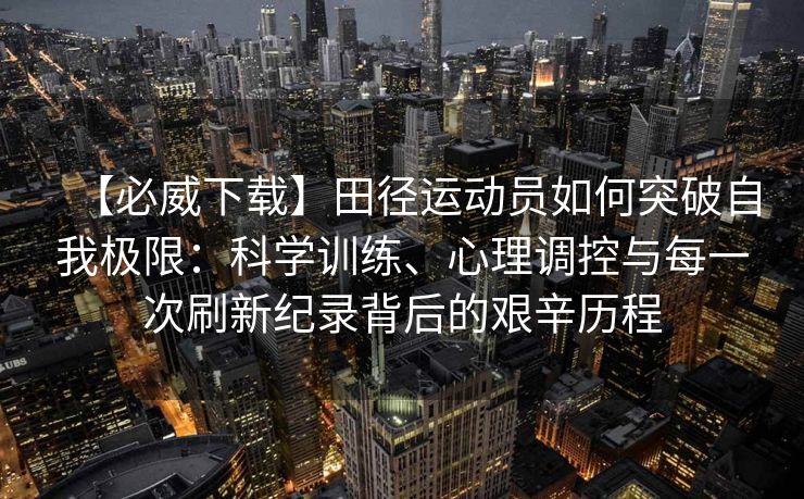 【必威下载】田径运动员如何突破自我极限：科学训练、心理调控与每一次刷新纪录背后的艰辛历程