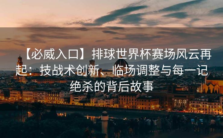 【必威入口】排球世界杯赛场风云再起：技战术创新、临场调整与每一记绝杀的背后故事