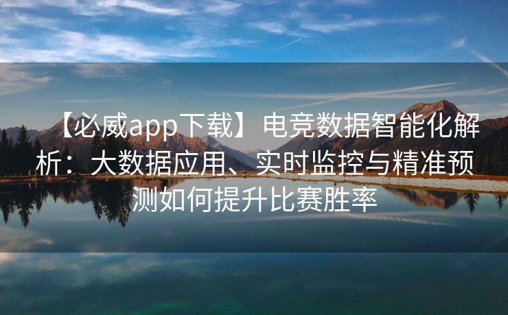 【必威app下载】电竞数据智能化解析：大数据应用、实时监控与精准预测如何提升比赛胜率