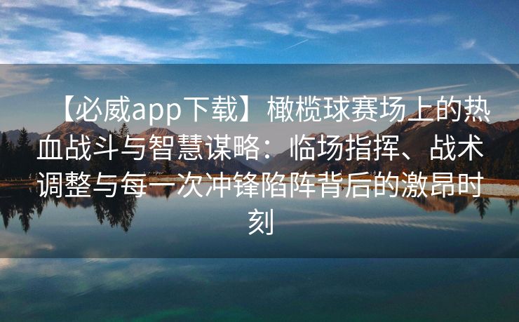 【必威app下载】橄榄球赛场上的热血战斗与智慧谋略：临场指挥、战术调整与每一次冲锋陷阵背后的激昂时刻