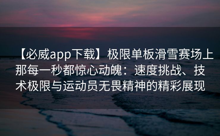 【必威app下载】极限单板滑雪赛场上那每一秒都惊心动魄：速度挑战、技术极限与运动员无畏精神的精彩展现