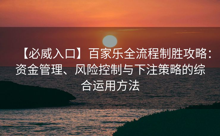 【必威入口】百家乐全流程制胜攻略：资金管理、风险控制与下注策略的综合运用方法