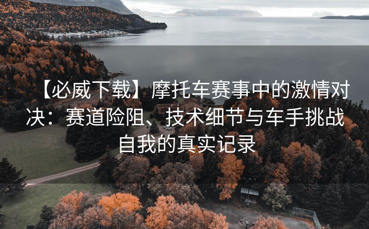 【必威下载】摩托车赛事中的激情对决：赛道险阻、技术细节与车手挑战自我的真实记录