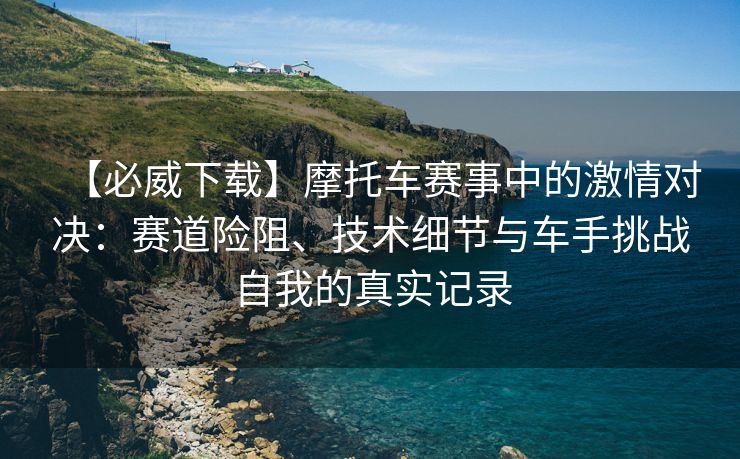 【必威下载】摩托车赛事中的激情对决：赛道险阻、技术细节与车手挑战自我的真实记录