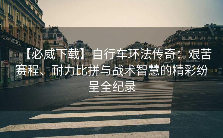 【必威下载】自行车环法传奇：艰苦赛程、耐力比拼与战术智慧的精彩纷呈全纪录